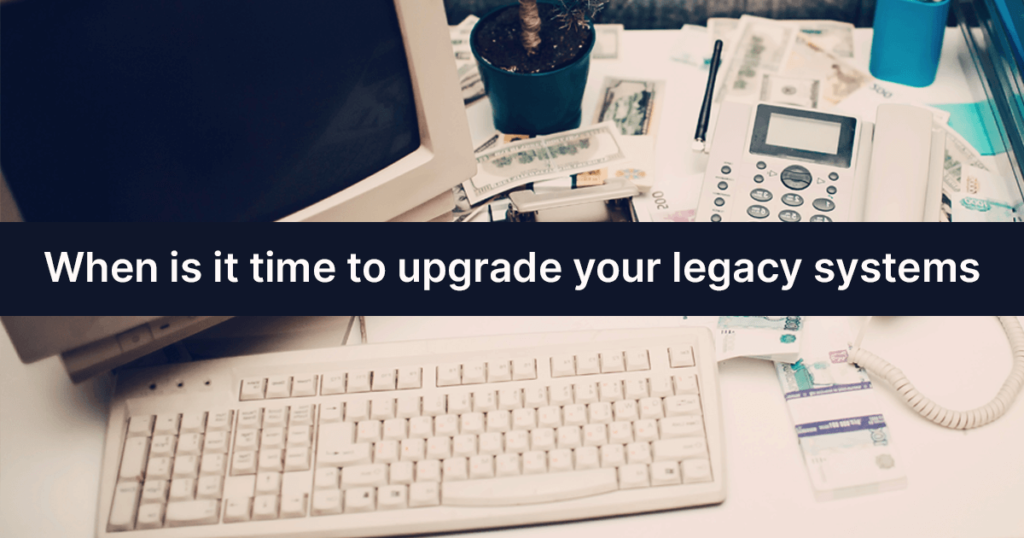 When is it time to upgrade your legacy systems